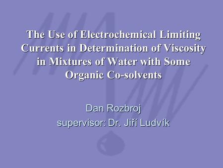 The Use of Electrochemical Limiting Currents in Determination of Viscosity in Mixtures of Water with Some Organic Co-solvents Dan Rozbroj supervisor: Dr.