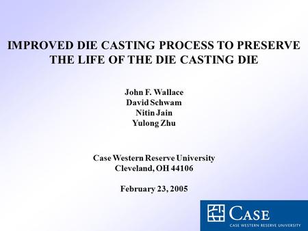 IMPROVED DIE CASTING PROCESS TO PRESERVE THE LIFE OF THE DIE CASTING DIE John F. Wallace David Schwam Nitin Jain Yulong Zhu Case Western Reserve University.