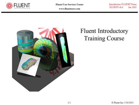 © Fluent Inc. 5/10/20151-1 Introductory FLUENT Notes FLUENT v6.0 Jan 2002 Fluent User Services Center www.fluentusers.com Fluent Introductory Training.