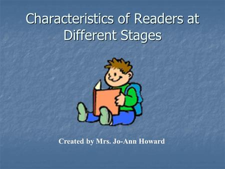 Characteristics of Readers at Different Stages Created by Mrs. Jo-Ann Howard.