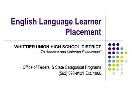 English Language Learner Placement WHITTIER UNION HIGH SCHOOL DISTRICT “To Achieve and Maintain Excellence” Office of Federal & State Categorical Programs.