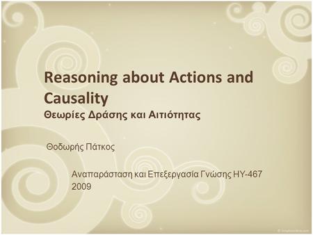 Reasoning about Actions and Causality Θεωρίες Δράσης και Αιτιότητας Θοδωρής Πάτκος Αναπαράσταση και Επεξεργασία Γνώσης ΗΥ-467 2009.