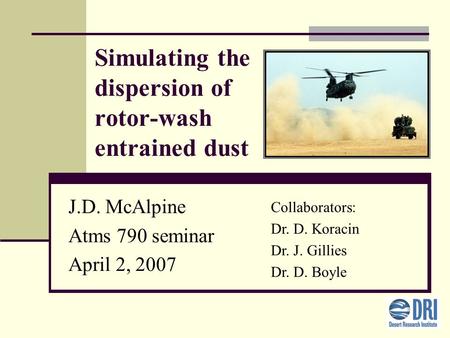 Simulating the dispersion of rotor-wash entrained dust J.D. McAlpine Atms 790 seminar April 2, 2007 Collaborators: Dr. D. Koracin Dr. J. Gillies Dr. D.
