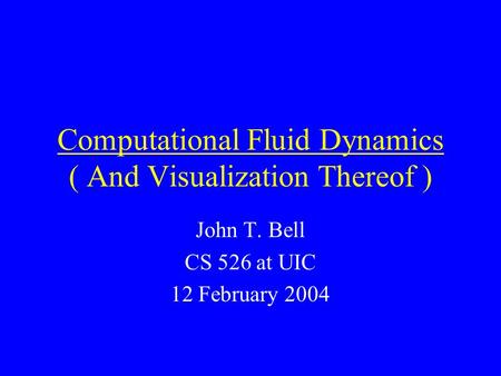 Computational Fluid Dynamics ( And Visualization Thereof ) John T. Bell CS 526 at UIC 12 February 2004.