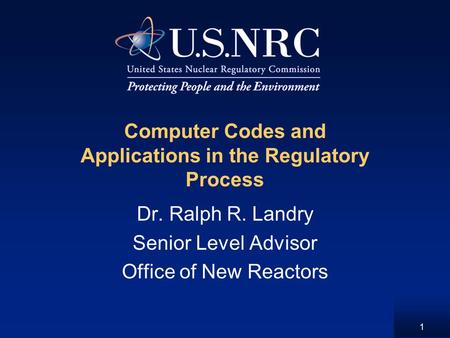 1 Computer Codes and Applications in the Regulatory Process Dr. Ralph R. Landry Senior Level Advisor Office of New Reactors.