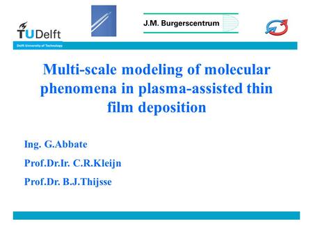 Multi-scale modeling of molecular phenomena in plasma-assisted thin film deposition Ing. G.Abbate Prof.Dr.Ir. C.R.Kleijn Prof.Dr. B.J.Thijsse.