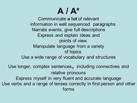 A / A* Communicate a lot of relevant information in well sequenced paragraphs Narrate events, give full descriptions Express and explain ideas and points.