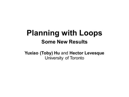 Planning with Loops Some New Results Yuxiao (Toby) Hu and Hector Levesque University of Toronto.