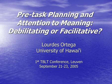 Pre-task Planning and Attention to Meaning: Debilitating or Facilitative? Lourdes Ortega University of Hawai‘i 1 st TBLT Conference, Leuven September 21-23,