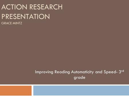 ACTION RESEARCH PRESENTATION GRACE MINTZ Improving Reading Automaticity and Speed- 3 rd grade.
