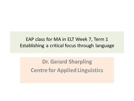 EAP class for MA in ELT Week 7, Term 1 Establishing a critical focus through language Dr. Gerard Sharpling Centre for Applied Linguistics.