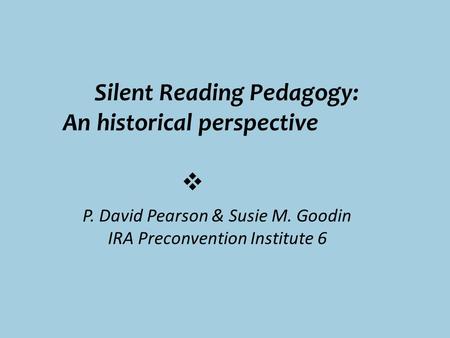 Silent Reading Pedagogy: An historical perspective  P. David Pearson & Susie M. Goodin IRA Preconvention Institute 6 