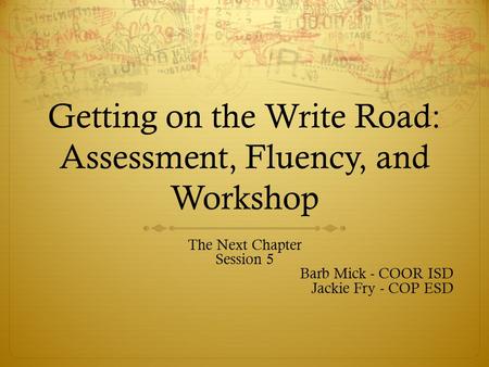 Getting on the Write Road: Assessment, Fluency, and Workshop The Next Chapter Session 5 Barb Mick - COOR ISD Jackie Fry - COP ESD.