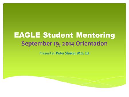 EAGLE Student Mentoring September 19, 2014 Orientation Presenter: Peter Shaker, M.S. Ed.