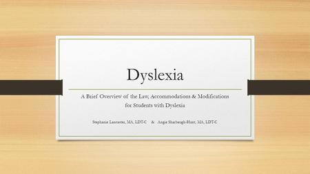 Dyslexia A Brief Overview of the Law, Accommodations & Modifications for Students with Dyslexia Stephanie Lancaster, MA, LDT-C & Angie Sharbaugh-Hunt,