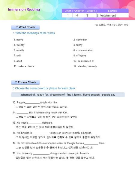 ▶ Phrase Check ▶ Word Check ☞ Write the meanings of the words. 1 4 3 Entertainment * 총 30 문항, 각 문제당 3.3 점씩 배점 1. native2. comedian 3. fluency4. funny 5.