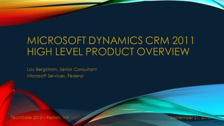 MICROSOFT DYNAMICS CRM 2011 HIGH LEVEL PRODUCT OVERVIEW Lou Bergstrom, Senior Consultant Microsoft Services, Federal September 21, 2013 TechGate 2013 –