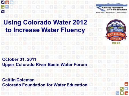 Using Colorado Water 2012 to Increase Water Fluency October 31, 2011 Upper Colorado River Basin Water Forum Caitlin Coleman Colorado Foundation for Water.