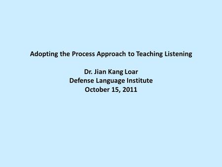 Adopting the Process Approach to Teaching Listening Dr. Jian Kang Loar Defense Language Institute October 15, 2011.