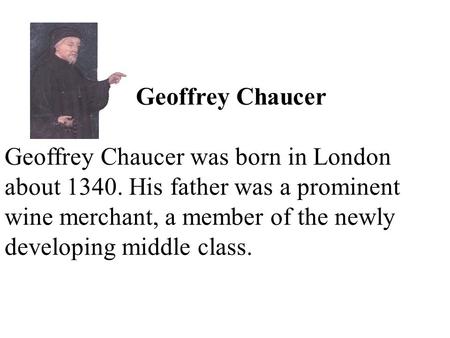 Geoffrey Chaucer Geoffrey Chaucer was born in London about 1340. His father was a prominent wine merchant, a member of the newly developing middle class.