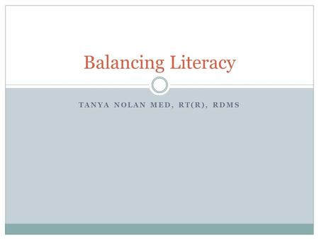 TANYA NOLAN MED, RT(R), RDMS Balancing Literacy. Learning Objectives Evaluate the differences between content and processes. Evaluate what is involved.