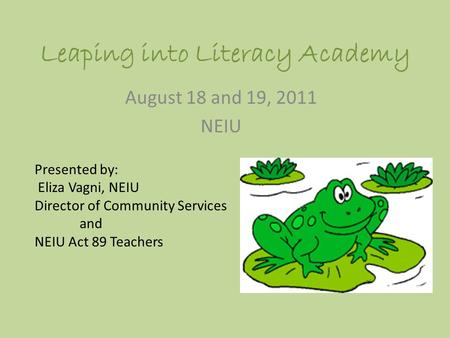 Leaping into Literacy Academy August 18 and 19, 2011 NEIU Presented by: Eliza Vagni, NEIU Director of Community Services and NEIU Act 89 Teachers.