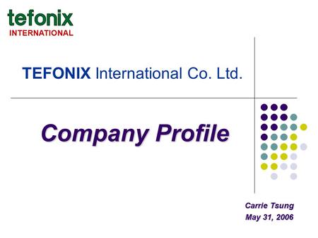 TEFONIX International Co. Ltd. INTERNATIONAL Company Profile Carrie Tsung May 31, 2006.