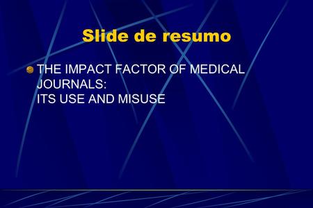 Slide de resumo THE IMPACT FACTOR OF MEDICAL JOURNALS: ITS USE AND MISUSE.