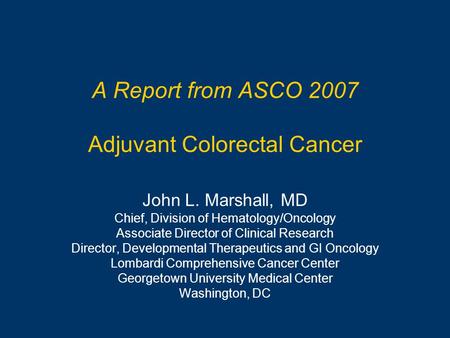 A Report from ASCO 2007 Adjuvant Colorectal Cancer John L. Marshall, MD Chief, Division of Hematology/Oncology Associate Director of Clinical Research.