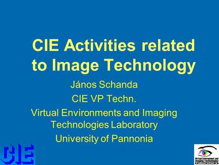 CIE Activities related to Image Technology János Schanda CIE VP Techn. Virtual Environments and Imaging Technologies Laboratory University of Pannonia.