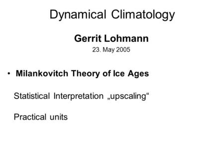 Dynamical Climatology Gerrit Lohmann 23. May 2005 Milankovitch Theory of Ice Ages Statistical Interpretation „upscaling“ Practical units.