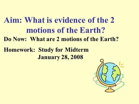 Aim: What is evidence of the 2 motions of the Earth? Do Now: What are 2 motions of the Earth? Homework: Study for Midterm January 28, 2008.