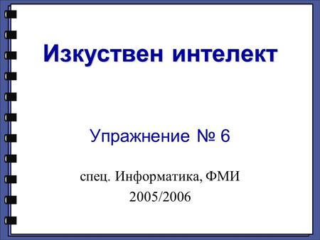 Изкуствен интелект Изкуствен интелект Упражнение № 6 спец. Информатика, ФМИ 2005/2006.