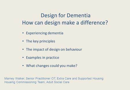 Design for Dementia How can design make a difference? Experiencing dementia The key principles The impact of design on behaviour Examples in practice What.