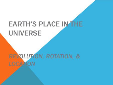 EARTH’S PLACE IN THE UNIVERSE REVOLUTION, ROTATION, & LOCATION.