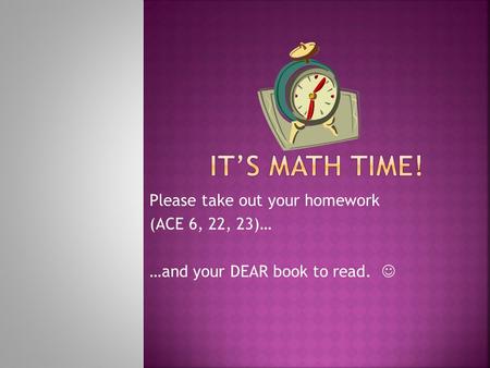 Please take out your homework (ACE 6, 22, 23)… …and your DEAR book to read.