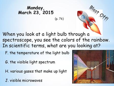 Monday, March 23, 2015 (p. 76) When you look at a light bulb through a spectroscope, you see the colors of the rainbow. In scientific terms, what are you.
