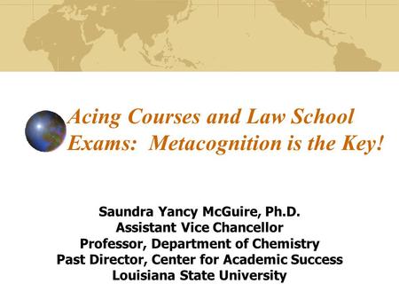 Acing Courses and Law School Exams: Metacognition is the Key! Saundra Yancy McGuire, Ph.D. Assistant Vice Chancellor Professor, Department of Chemistry.