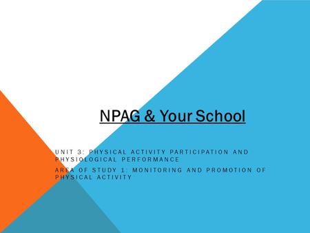 UNIT 3: PHYSICAL ACTIVITY PARTICIPATION AND PHYSIOLOGICAL PERFORMANCE AREA OF STUDY 1: MONITORING AND PROMOTION OF PHYSICAL ACTIVITY NPAG & Your School.