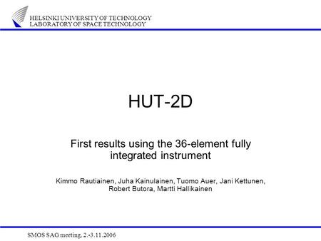 HELSINKI UNIVERSITY OF TECHNOLOGY LABORATORY OF SPACE TECHNOLOGY SMOS SAG meeting, 2.-3.11.2006 HUT-2D First results using the 36-element fully integrated.