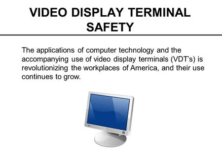 VIDEO DISPLAY TERMINAL SAFETY The applications of computer technology and the accompanying use of video display terminals (VDT’s) is revolutionizing the.