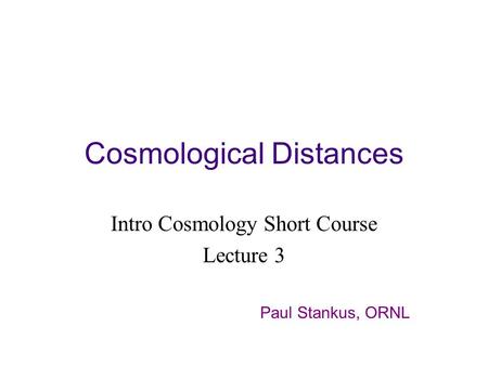 Cosmological Distances Intro Cosmology Short Course Lecture 3 Paul Stankus, ORNL.