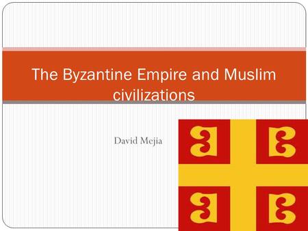 David Mejia The Byzantine Empire and Muslim civilizations.