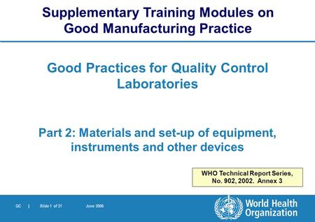 QC | Slide 1 of 21 June 2006 Good Practices for Quality Control Laboratories Part 2: Materials and set-up of equipment, instruments and other devices Supplementary.