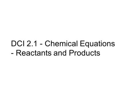 DCI 2.1 - Chemical Equations - Reactants and Products.