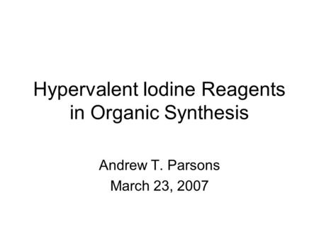 Hypervalent Iodine Reagents in Organic Synthesis Andrew T. Parsons March 23, 2007.