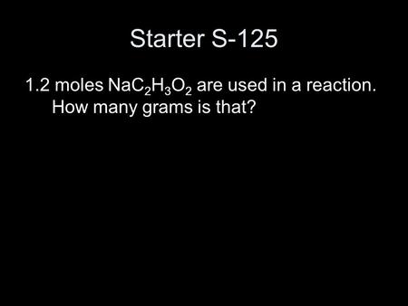 Starter S-125 1.2 moles NaC 2 H 3 O 2 are used in a reaction. How many grams is that?