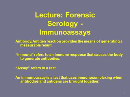 1 Lecture: Forensic Serology - Immunoassays Antibody/Antigen reaction provides the means of generating a measurable result. “Immuno” refers to an immune.