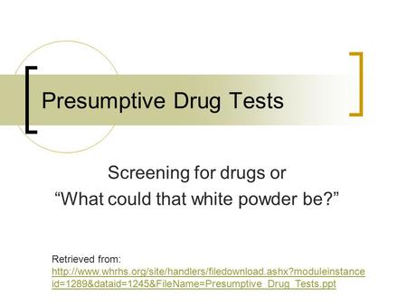 Presumptive Drug Tests Screening for drugs or “What could that white powder be?” Retrieved from: