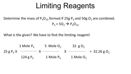 Limiting Reagents Determine the mass of P 4 O 10 formed if 25g P 4 and 50g O 2 are combined. P 4 + 5O 2  P 4 O 10 What is the given? We have to find the.